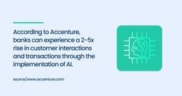 According to Accenture, banks can experience a 2-5x rise in customer interactions and transactions through the implementation of AI.